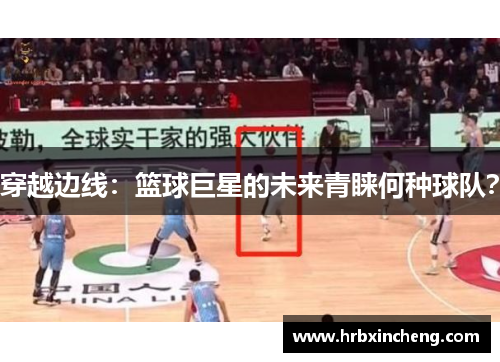 穿越边线：篮球巨星的未来青睐何种球队？