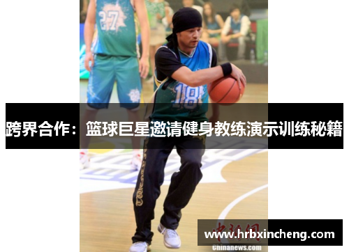 跨界合作：篮球巨星邀请健身教练演示训练秘籍